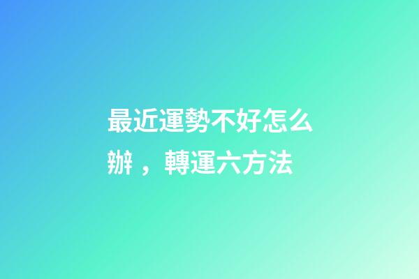 最近運勢不好怎么辦，轉運六方法
